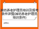 潍坊养老护理员培训及报考条件详情(潍坊养老护理员培训条件)