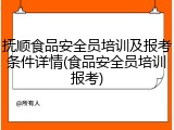 抚顺食品安全员培训及报考条件详情(食品安全员培训报考)