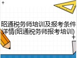 昭通税务师培训及报考条件详情(昭通税务师报考培训)