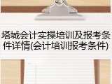 塔城会计实操培训及报考条件详情(会计培训报考条件)