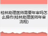 桂林助理医师需要年审吗怎么操作(桂林助理医师年审流程)
