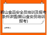 鞍山食品安全员培训及报考条件详情(鞍山食安员培训报考)