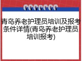 青岛养老护理员培训及报考条件详情(青岛养老护理员培训报考)