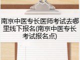 南京中医专长医师考试去哪里线下报名(南京中医专长考试报名点)