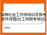 淄博社会工作师培训及报考条件详情(社工师报考培训)