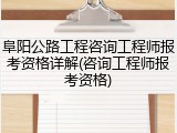 阜阳公路工程咨询工程师报考资格详解(咨询工程师报考资格)