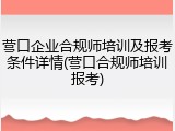 营口企业合规师培训及报考条件详情(营口合规师培训报考)