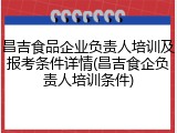 昌吉食品企业负责人培训及报考条件详情(昌吉食企负责人培训条件)