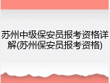 苏州中级保安员报考资格详解(苏州保安员报考资格)