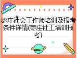 枣庄社会工作师培训及报考条件详情(枣庄社工培训报考)