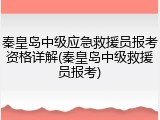 秦皇岛中级应急救援员报考资格详解(秦皇岛中级救援员报考)