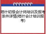 喀什初级会计师培训及报考条件详情(喀什会计培训报考)