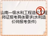 山南一级水利工程造价工程师证报考具体要求(水利造价师报考条件)