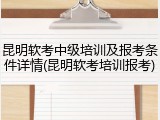 昆明软考中级培训及报考条件详情(昆明软考培训报考)