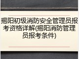 揭阳初级消防安全管理员报考资格详解(揭阳消防管理员报考条件)