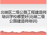 北碚区二级公路工程建造师培训学校哪里好(北碚二级公路建造师培训)