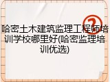 哈密土木建筑监理工程师培训学校哪里好(哈密监理培训优选)