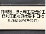 日喀则一级水利工程造价工程师证报考具体要求(日喀则造价师报考条件)
