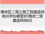 南岸区二级公路工程建造师培训学校哪里好(南岸二级建造师培训)