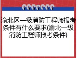 渝北区一级消防工程师报考条件有什么要求(渝北一级消防工程师报考条件)
