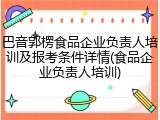 巴音郭楞食品企业负责人培训及报考条件详情(食品企业负责人培训)