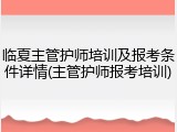 临夏主管护师培训及报考条件详情(主管护师报考培训)