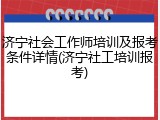 济宁社会工作师培训及报考条件详情(济宁社工培训报考)