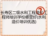 长寿区二级水利工程造价工程师培训学校哪里好(水利造价培训优选)