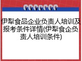伊犁食品企业负责人培训及报考条件详情(伊犁食企负责人培训条件)