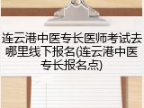 连云港中医专长医师考试去哪里线下报名(连云港中医专长报名点)