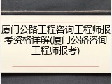 厦门公路工程咨询工程师报考资格详解(厦门公路咨询工程师报考)