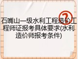 石嘴山一级水利工程造价工程师证报考具体要求(水利造价师报考条件)
