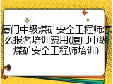 厦门中级煤矿安全工程师怎么报名培训费用(厦门中级煤矿安全工程师培训)