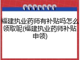 福建执业药师有补贴吗怎么领取呢(福建执业药师补贴申领)