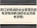 阳江初级消防安全管理员报考资格详解(消防安全员报考资格)