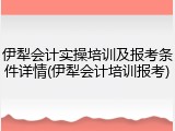 伊犁会计实操培训及报考条件详情(伊犁会计培训报考)