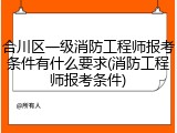 合川区一级消防工程师报考条件有什么要求(消防工程师报考条件)
