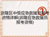 武隆区中级应急救援员报考资格详解(武隆应急救援员报考资格)
