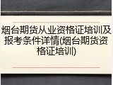 烟台期货从业资格证培训及报考条件详情(烟台期货资格证培训)