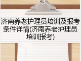 济南养老护理员培训及报考条件详情(济南养老护理员培训报考)