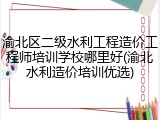 渝北区二级水利工程造价工程师培训学校哪里好(渝北水利造价培训优选)