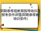 阿勒泰家庭教育指导培训及报考条件详情(阿勒泰家教培训条件)