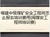 福建中级煤矿安全工程师怎么报名培训费用(闽煤安工程师培训费)