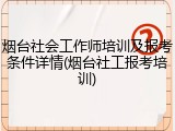 烟台社会工作师培训及报考条件详情(烟台社工报考培训)