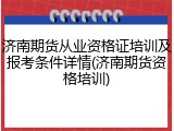 济南期货从业资格证培训及报考条件详情(济南期货资格培训)