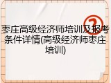 枣庄高级经济师培训及报考条件详情(高级经济师枣庄培训)