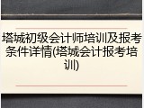 塔城初级会计师培训及报考条件详情(塔城会计报考培训)