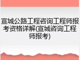 宣城公路工程咨询工程师报考资格详解(宣城咨询工程师报考)