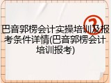 巴音郭楞会计实操培训及报考条件详情(巴音郭楞会计培训报考)