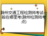 滁州交通工程检测师考试一般在哪里考(滁州检测师考点)
